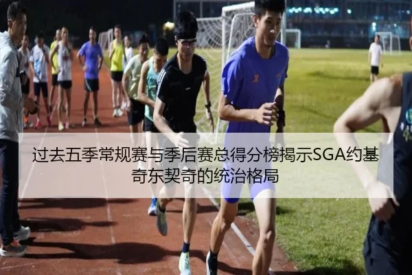 过去五季常规赛与季后赛总得分榜揭示SGA约基奇东契奇的统治格局